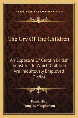The Cry Of The Children: An Exposure Of Certain British Industries In Which Children Are Iniquitously Employed (1898)