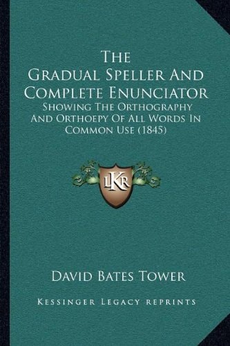 The Gradual Speller And Complete Enunciator: Showing The Orthography And Orthoepy Of All Words In Common Use (1845)