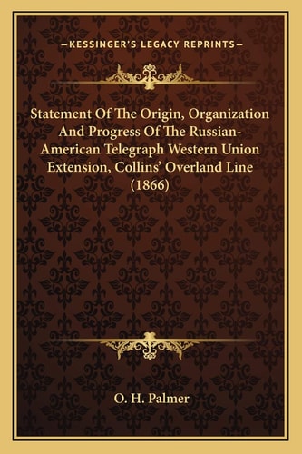 Statement Of The Origin, Organization And Progress Of The Russian-American Telegraph Western Union Extension, Collins' Overland Line (1866)