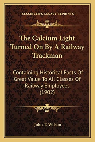 The Calcium Light Turned On By A Railway Trackman: Containing Historical Facts Of Great Value To All Classes Of Railway Employees (1902)