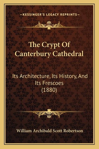The Crypt Of Canterbury Cathedral: Its Architecture, Its History, And Its Frescoes (1880)