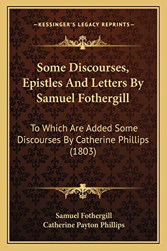 Some Discourses, Epistles And Letters By Samuel Fothergill: To Which Are Added Some Discourses By Catherine Phillips (1803)