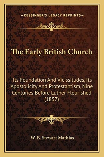 The Early British Church: Its Foundation And Vicissitudes, Its Apostolicity And Protestantism, Nine Centuries Before Luther Flourished (1857)