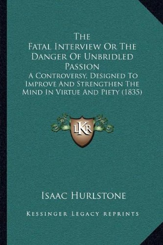 The Fatal Interview Or The Danger Of Unbridled Passion: A Controversy, Designed To Improve And Strengthen The Mind In Virtue And Piety (1835)