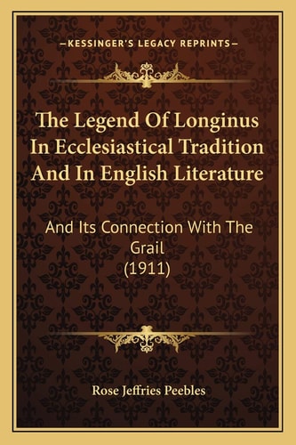 The Legend Of Longinus In Ecclesiastical Tradition And In English Literature: And Its Connection With The Grail (1911)