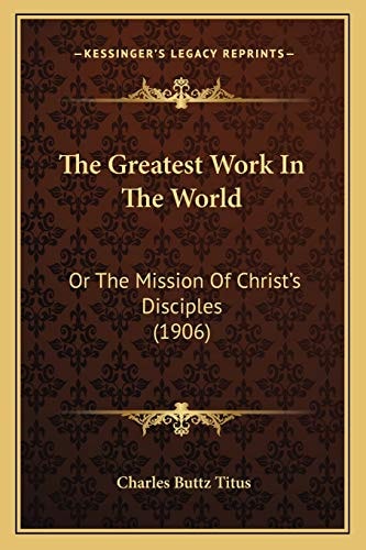 The Greatest Work In The World: Or The Mission Of Christ's Disciples (1906)