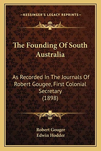 The Founding Of South Australia: As Recorded In The Journals Of Robert Gougee, First Colonial Secretary (1898)