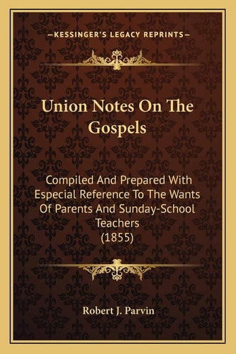Union Notes On The Gospels: Compiled And Prepared With Especial Reference To The Wants Of Parents And Sunday-School Teachers (1855)