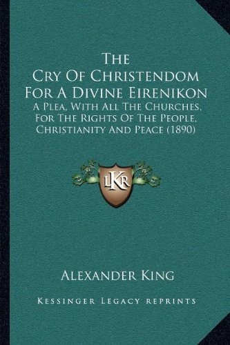 The Cry Of Christendom For A Divine Eirenikon: A Plea, With All The Churches, For The Rights Of The People, Christianity And Peace (1890)