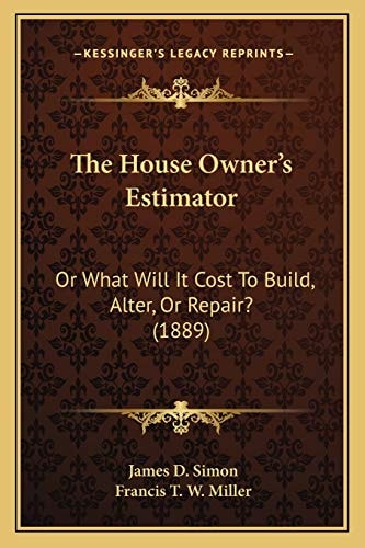 The House Owner's Estimator: Or What Will It Cost To Build, Alter, Or Repair? (1889)