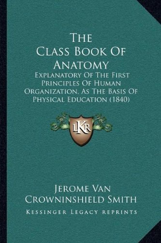 The Class Book Of Anatomy: Explanatory Of The First Principles Of Human Organization, As The Basis Of Physical Education (1840)