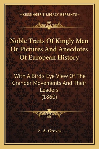 Noble Traits Of Kingly Men Or Pictures And Anecdotes Of European History: With A Bird's Eye View Of The Grander Movements And Their Leaders (1860)