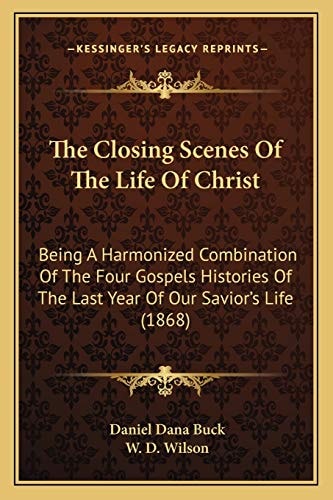 The Closing Scenes Of The Life Of Christ: Being A Harmonized Combination Of The Four Gospels Histories Of The Last Year Of Our Savior's Life (1868)