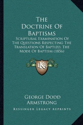 The Doctrine Of Baptisms: Scriptural Examination Of The Questions Respecting The Translation Of Baptizo, The Mode Of Baptism (1856)