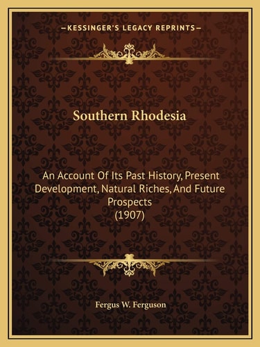 Southern Rhodesia: An Account Of Its Past History, Present Development, Natural Riches, And Future Prospects (1907)