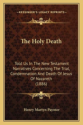 The Holy Death: Told Us In The New Testament Narratives Concerning The Trial, Condemnation And Death Of Jesus Of Nazareth (1886)