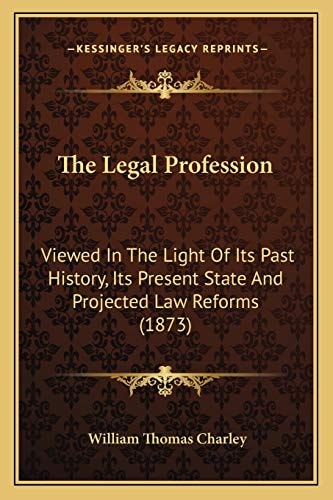 The Legal Profession: Viewed In The Light Of Its Past History, Its Present State And Projected Law Reforms (1873)