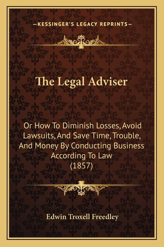 The Legal Adviser: Or How To Diminish Losses, Avoid Lawsuits, And Save Time, Trouble, And Money By Conducting Business According To Law (1857)