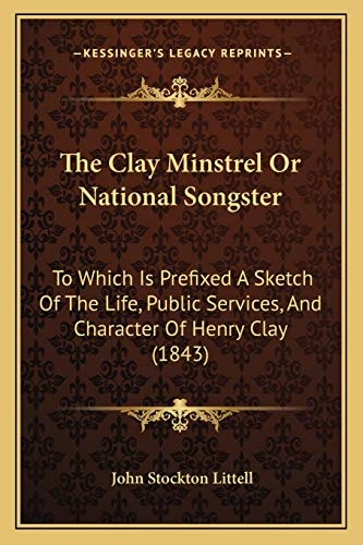 The Clay Minstrel Or National Songster: To Which Is Prefixed A Sketch Of The Life, Public Services, And Character Of Henry Clay (1843)