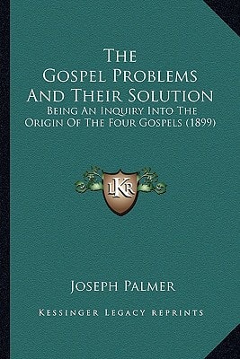 The Gospel Problems And Their Solution: Being An Inquiry Into The Origin Of The Four Gospels (1899)