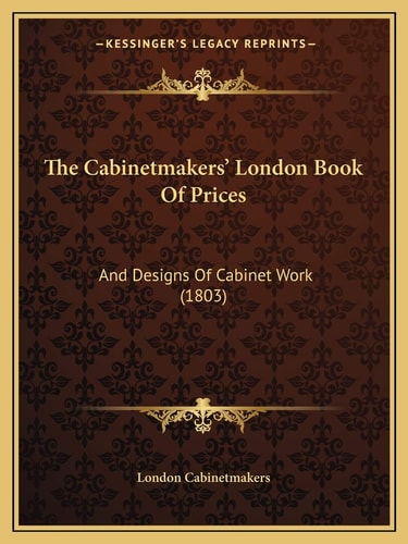 The Cabinetmakers' London Book Of Prices: And Designs Of Cabinet Work (1803)