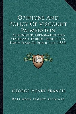 Opinions And Policy Of Viscount Palmerston: As Minister, Diplomatist And Statesman, During More Than Forty Years Of Public Life (1852)