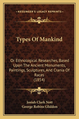 Types Of Mankind: Or Ethnological Researches, Based Upon The Ancient Monuments, Paintings, Sculptures, And Crania Of Races (1854)