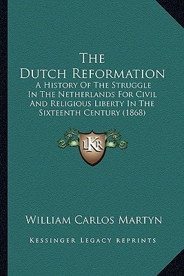 The Dutch Reformation: A History Of The Struggle In The Netherlands For Civil And Religious Liberty In The Sixteenth Century (1868)