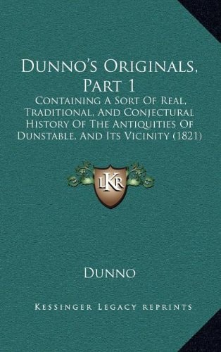 Dunno's Originals, Part 1: Containing A Sort Of Real, Traditional, And Conjectural History Of The Antiquities Of Dunstable, And Its Vicinity (1821)
