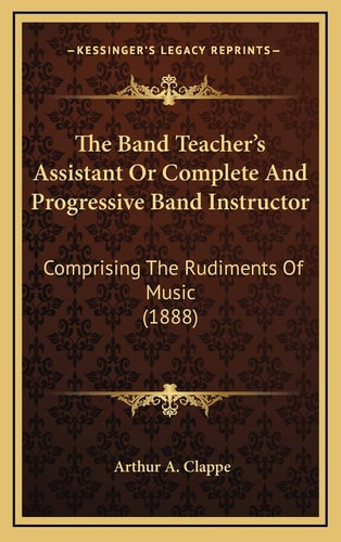 The Band Teacher's Assistant Or Complete And Progressive Band Instructor: Comprising The Rudiments Of Music (1888)