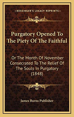 Purgatory Opened To The Piety Of The Faithful: Or The Month Of November Consecrated To The Relief Of The Souls In Purgatory (1848)