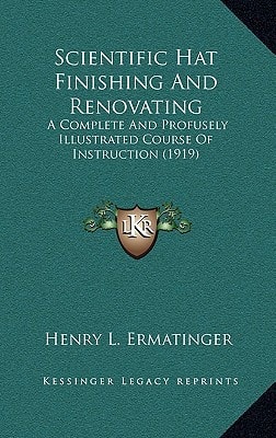 Scientific Hat Finishing And Renovating: A Complete And Profusely Illustrated Course Of Instruction (1919)
