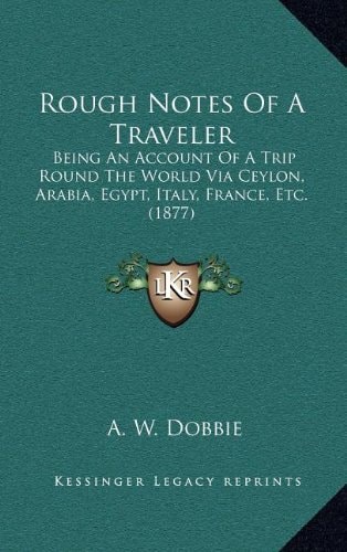 Rough Notes Of A Traveler: Being An Account Of A Trip Round The World Via Ceylon, Arabia, Egypt, Italy, France, Etc. (1877)
