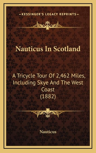 Nauticus In Scotland: A Tricycle Tour Of 2,462 Miles, Including Skye And The West Coast (1882)