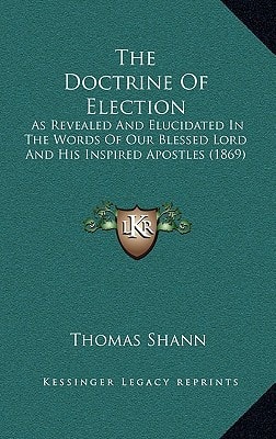 The Doctrine Of Election: As Revealed And Elucidated In The Words Of Our Blessed Lord And His Inspired Apostles (1869)