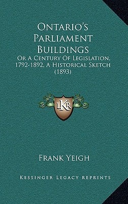 Ontario's Parliament Buildings: Or A Century Of Legislation, 1792-1892, A Historical Sketch (1893)