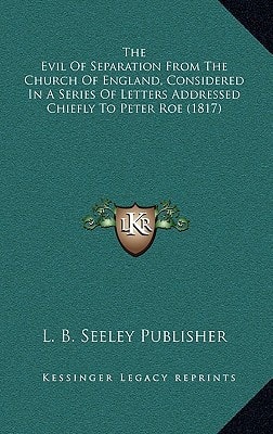 The Evil Of Separation From The Church Of England, Considered In A Series Of Letters Addressed Chiefly To Peter Roe (1817)