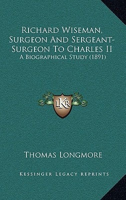 Richard Wiseman, Surgeon And Sergeant-Surgeon To Charles II: A Biographical Study (1891)