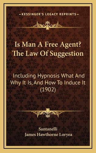 Is Man A Free Agent? The Law Of Suggestion: Including Hypnosis What And Why It Is, And How To Induce It (1902)