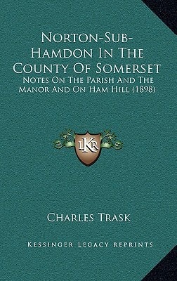 Norton-Sub-Hamdon in the County of Somerset: Notes on the Parish and the Manor and on Ham Hill (1898)