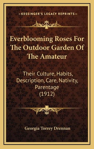 Everblooming Roses For The Outdoor Garden Of The Amateur: Their Culture, Habits, Description, Care, Nativity, Parentage (1912)