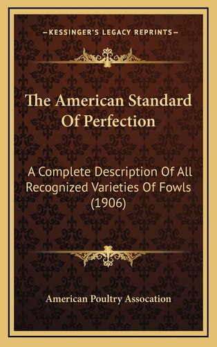 The American Standard Of Perfection: A Complete Description Of All Recognized Varieties Of Fowls (1906)