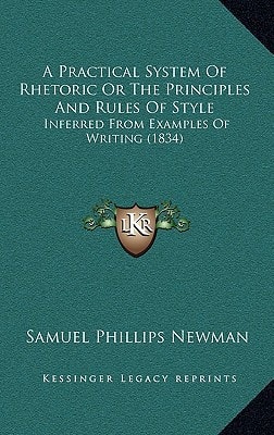 A Practical System Of Rhetoric Or The Principles And Rules Of Style: Inferred From Examples Of Writing (1834)