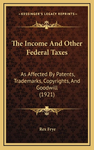 The Income And Other Federal Taxes: As Affected By Patents, Trademarks, Copyrights, And Goodwill (1921)