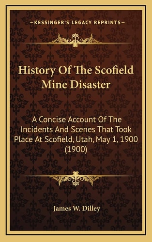 History Of The Scofield Mine Disaster: A Concise Account Of The Incidents And Scenes That Took Place At Scofield, Utah, May 1, 1900 (1900)