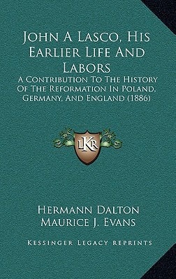 John A Lasco, His Earlier Life And Labors: A Contribution To The History Of The Reformation In Poland, Germany, And England (1886)