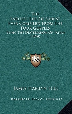 The Earliest Life Of Christ Ever Compiled From The Four Gospels: Being The Diatessaron Of Tatian (1894)