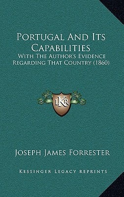 Portugal And Its Capabilities: With The Author's Evidence Regarding That Country (1860)