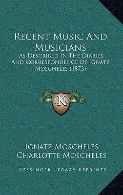 Recent Music And Musicians: As Described In The Diaries And Correspondence Of Ignatz Moscheles (1873)