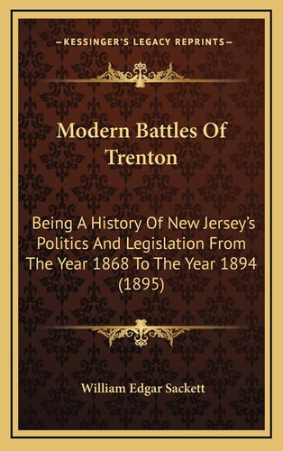 Modern Battles Of Trenton: Being A History Of New Jersey's Politics And Legislation From The Year 1868 To The Year 1894 (1895)